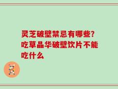 灵芝破壁禁忌有哪些？吃草晶华破壁饮片不能吃什么
