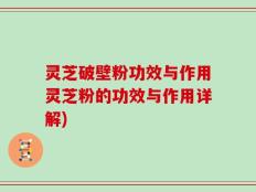 灵芝破壁粉功效与作用灵芝粉的功效与作用详解)
