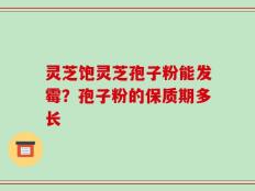 灵芝饱灵芝孢子粉能发霉？孢子粉的保质期多长