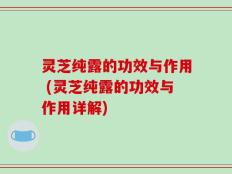 灵芝纯露的功效与作用 (灵芝纯露的功效与作用详解)