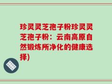 珍灵灵芝孢子粉珍灵灵芝孢子粉：云南高原自然锻炼所净化的健康选择)