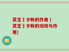灵芝莥子粉的作用 (灵芝莥子粉的功效与作用)