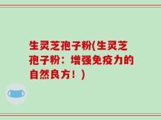 生灵芝孢子粉(生灵芝孢子粉：增强免疫力的自然良方！)