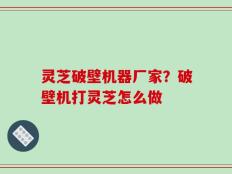 灵芝破壁机器厂家？破壁机打灵芝怎么做