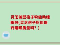 灵芝破壁孢子粉能助睡眠吗(灵芝孢子粉能提升睡眠质量吗？)