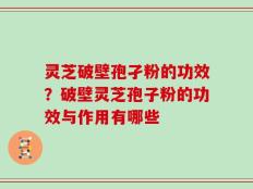 灵芝破壁孢孑粉的功效？破壁灵芝孢子粉的功效与作用有哪些