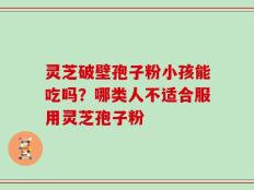 灵芝破壁孢子粉小孩能吃吗？哪类人不适合服用灵芝孢子粉