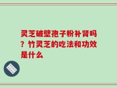 灵芝破壁孢子粉补肾吗？竹灵芝的吃法和功效是什么