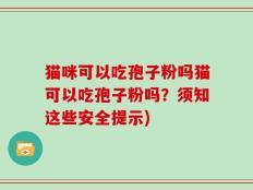 猫咪可以吃孢子粉吗猫可以吃孢子粉吗？须知这些安全提示)