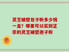 灵芝破壁包子粉多少钱一盒？哪里可以买到正宗的灵芝破壁孢子粉