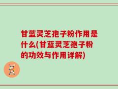 甘蓝灵芝孢子粉作用是什么(甘蓝灵芝孢子粉的功效与作用详解)