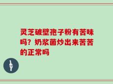 灵芝破壁孢子粉有苦味吗？奶浆菌炒出来苦苦的正常吗