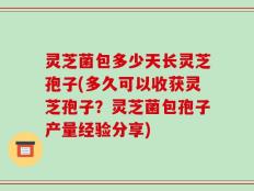 灵芝菌包多少天长灵芝孢子(多久可以收获灵芝孢子？灵芝菌包孢子产量经验分享)