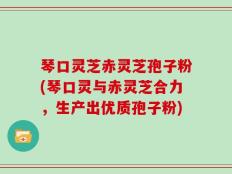 琴口灵芝赤灵芝孢子粉(琴口灵与赤灵芝合力，生产出优质孢子粉)