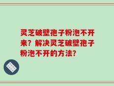 灵芝破壁孢子粉泡不开来？解决灵芝破壁孢子粉泡不开的方法？