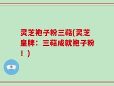 灵芝袍子粉三萜(灵芝皇牌：三萜成就袍子粉！)