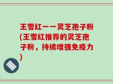 王雪红一一灵芝孢子粉(王雪红推荐的灵芝孢子粉，持续增强免疫力)