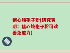 猪心炖孢子粉(研究表明：猪心炖孢子粉可改善免疫力)