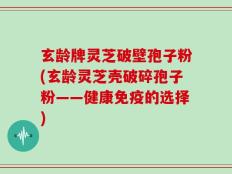 玄龄牌灵芝破壁孢子粉(玄龄灵芝壳破碎孢子粉——健康免疫的选择)