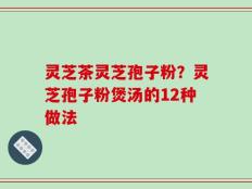 灵芝茶灵芝孢子粉？灵芝孢子粉煲汤的12种做法