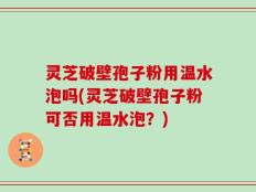 灵芝破壁孢子粉用温水泡吗(灵芝破壁孢子粉可否用温水泡？)