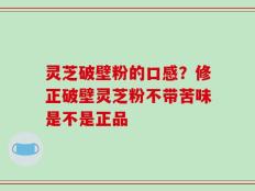 灵芝破壁粉的口感？修正破壁灵芝粉不带苦味是不是正品
