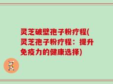 灵芝破壁孢子粉疗程(灵芝孢子粉疗程：提升免疫力的健康选择)