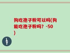狗吃孢子粉可以吗(狗能吃孢子粉吗？-50)