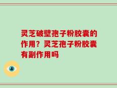 灵芝破壁孢子粉胶囊的作用？灵芝孢子粉胶囊有副作用吗