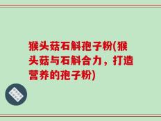 猴头菇石斛孢子粉(猴头菇与石斛合力，打造营养的孢子粉)
