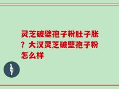 灵芝破壁孢子粉肚子胀？大汉灵芝破壁孢子粉怎么样