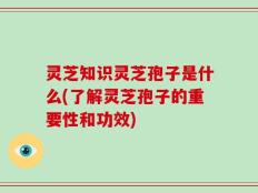 灵芝知识灵芝孢子是什么(了解灵芝孢子的重要性和功效)