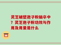 灵芝破壁孢子粉脑卒中？灵芝孢子粉功效与作用及用量是什么