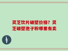 灵芝饮片破壁价格？灵芝破壁孢子粉哪里有卖