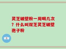 灵芝破壁粉一周喝几次？什么叫双芝灵芝破壁孢子粉