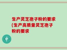 生产灵芝孢子粉的要求(生产高质量灵芝孢子粉的要求