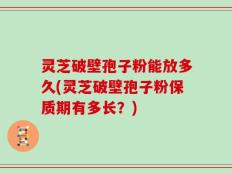 灵芝破壁孢子粉能放多久(灵芝破壁孢子粉保质期有多长？)