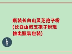 瓶装长白山灵芝孢子粉(长白山灵芝孢子粉现推出瓶装包装)