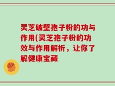 灵芝破壁孢子粉的功与作用(灵芝孢子粉的功效与作用解析，让你了解健康宝藏