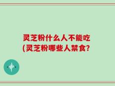 灵芝粉什么人不能吃 (灵芝粉哪些人禁食？