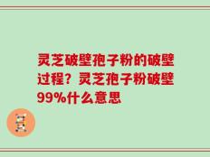 灵芝破壁孢子粉的破壁过程？灵芝孢子粉破壁99%什么意思