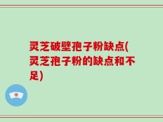 灵芝破壁孢子粉缺点(灵芝孢子粉的缺点和不足)
