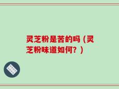 灵芝粉是苦的吗 (灵芝粉味道如何？)