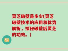 灵芝破壁是多少(灵芝破壁技术的应用和优势解析，探秘破壁后灵芝的功效。)