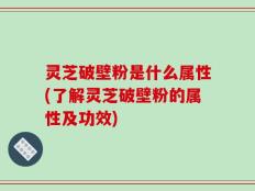 灵芝破壁粉是什么属性(了解灵芝破壁粉的属性及功效)