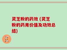 灵芝粉的药效 (灵芝粉的药用价值及功效总结)