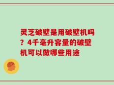 灵芝破壁是用破壁机吗？4千毫升容量的破壁机可以做哪些用途