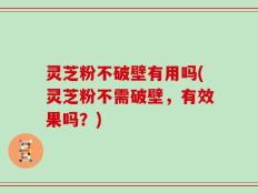 灵芝粉不破壁有用吗(灵芝粉不需破壁，有效果吗？)