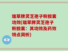 瑞草牌灵芝孢子粉胶囊功效(瑞草牌灵芝孢子粉胶囊：其功效及药效特点简析)