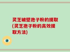 灵芝破壁孢子粉的提取(灵芝孢子粉的高效提取方法)